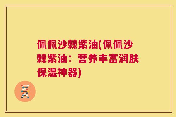 佩佩沙棘紫油(佩佩沙棘紫油：营养丰富润肤保湿神器)