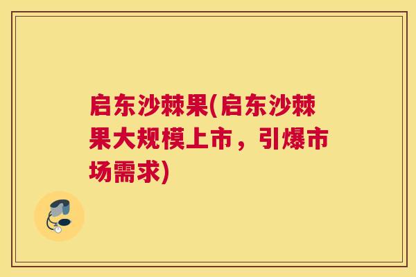 启东沙棘果(启东沙棘果大规模上市，引爆市场需求)