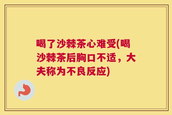 喝了沙棘茶心难受(喝沙棘茶后胸口不适，大夫称为不良反应)