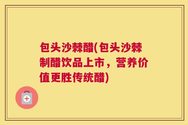 包头沙棘醋(包头沙棘制醋饮品上市，营养价值更胜传统醋)