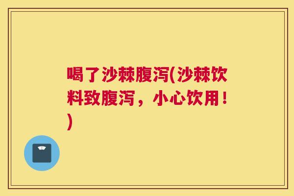 喝了沙棘腹泻(沙棘饮料致腹泻，小心饮用！)
