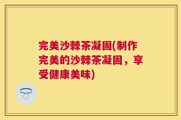 完美沙棘茶凝固(制作完美的沙棘茶凝固，享受健康美味)