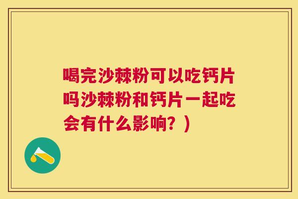喝完沙棘粉可以吃钙片吗沙棘粉和钙片一起吃会有什么影响？)