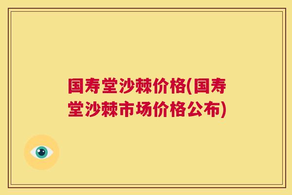 国寿堂沙棘价格(国寿堂沙棘市场价格公布)