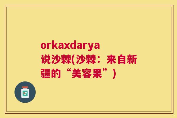 orkaxdarya说沙棘(沙棘：来自新疆的“美容果”)