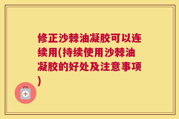 修正沙棘油凝胶可以连续用(持续使用沙棘油凝胶的好处及注意事项)