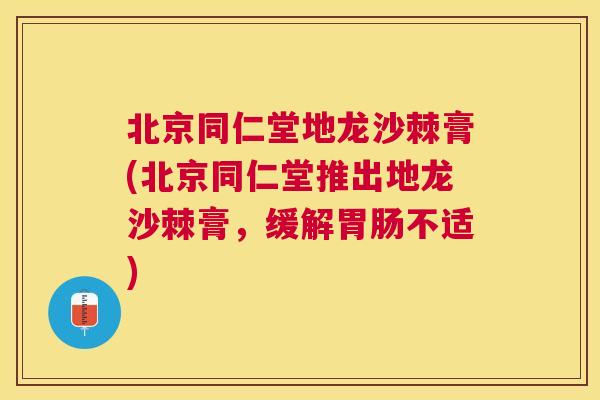 北京同仁堂地龙沙棘膏(北京同仁堂推出地龙沙棘膏，缓解胃肠不适)