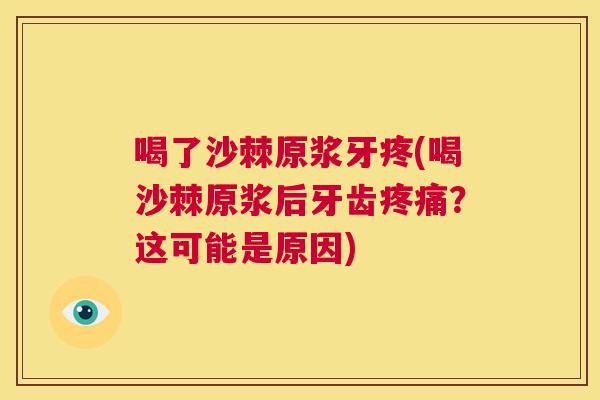喝了沙棘原浆牙疼(喝沙棘原浆后牙齿疼痛？这可能是原因)