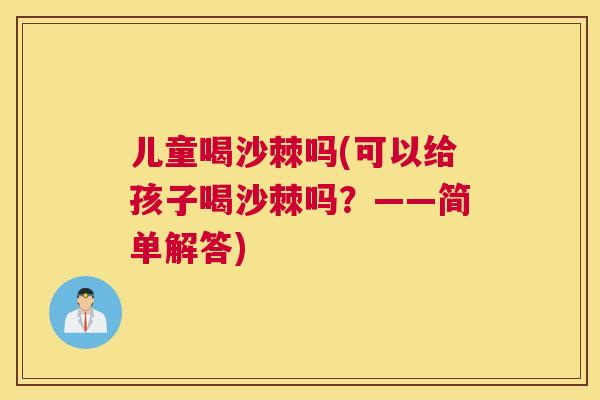 儿童喝沙棘吗(可以给孩子喝沙棘吗？——简单解答)