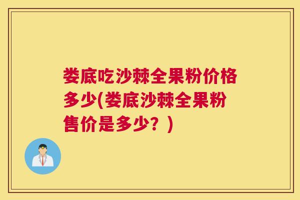 娄底吃沙棘全果粉价格多少(娄底沙棘全果粉售价是多少？)