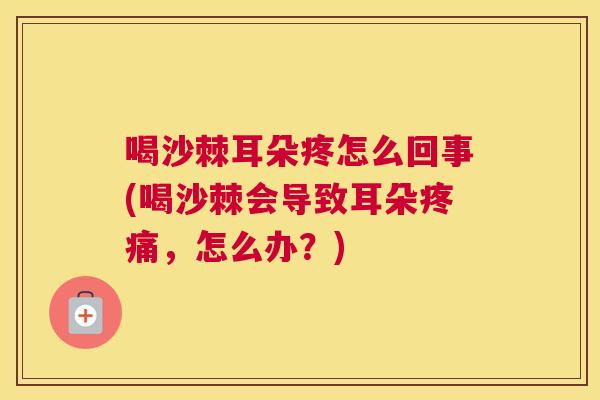 喝沙棘耳朵疼怎么回事(喝沙棘会导致耳朵疼痛，怎么办？)