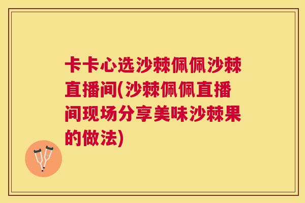 卡卡心选沙棘佩佩沙棘直播间(沙棘佩佩直播间现场分享美味沙棘果的做法)