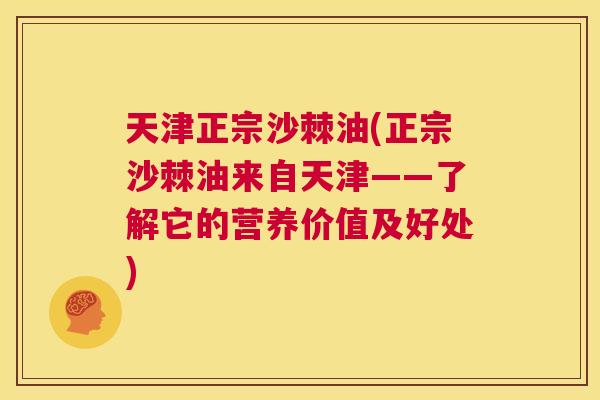天津正宗沙棘油(正宗沙棘油来自天津——了解它的营养价值及好处)