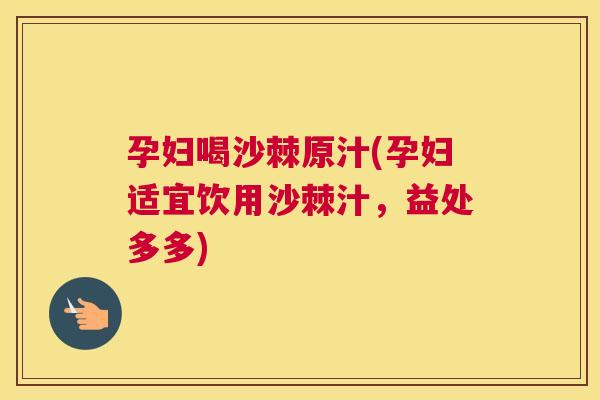 孕妇喝沙棘原汁(孕妇适宜饮用沙棘汁，益处多多)