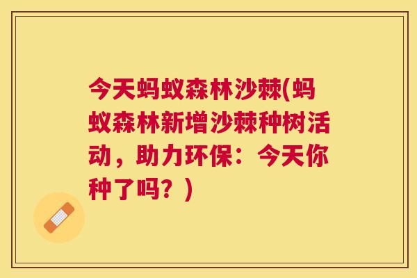 今天蚂蚁森林沙棘(蚂蚁森林新增沙棘种树活动，助力环保：今天你种了吗？)