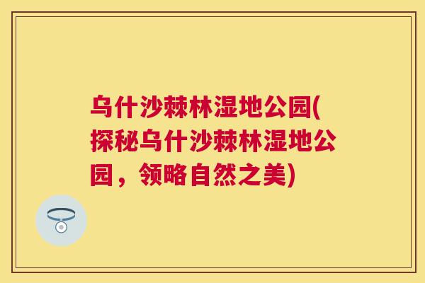乌什沙棘林湿地公园(探秘乌什沙棘林湿地公园，领略自然之美)