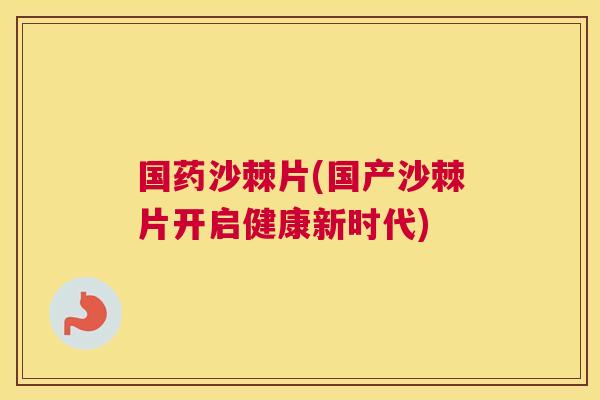 国药沙棘片(国产沙棘片开启健康新时代)