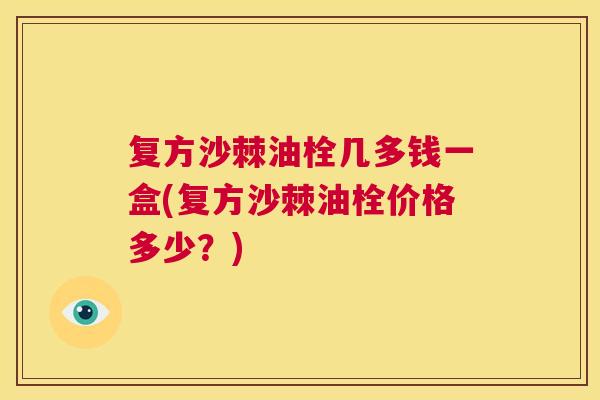 复方沙棘油栓几多钱一盒(复方沙棘油栓价格多少？)