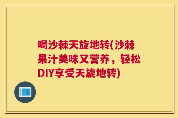 喝沙棘天旋地转(沙棘果汁美味又营养，轻松DIY享受天旋地转)