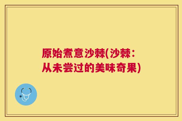 原始煮意沙棘(沙棘：从未尝过的美味奇果)