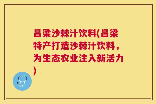 吕梁沙棘汁饮料(吕梁特产打造沙棘汁饮料，为生态农业注入新活力)
