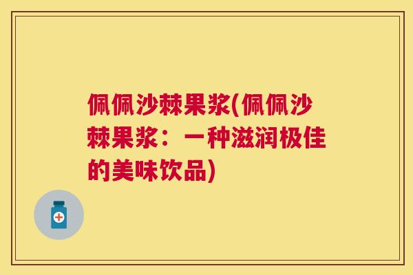 佩佩沙棘果浆(佩佩沙棘果浆：一种滋润极佳的美味饮品)