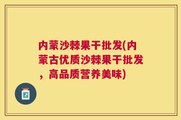 内蒙沙棘果干批发(内蒙古优质沙棘果干批发，高品质营养美味)