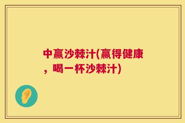 中赢沙棘汁(赢得健康，喝一杯沙棘汁)