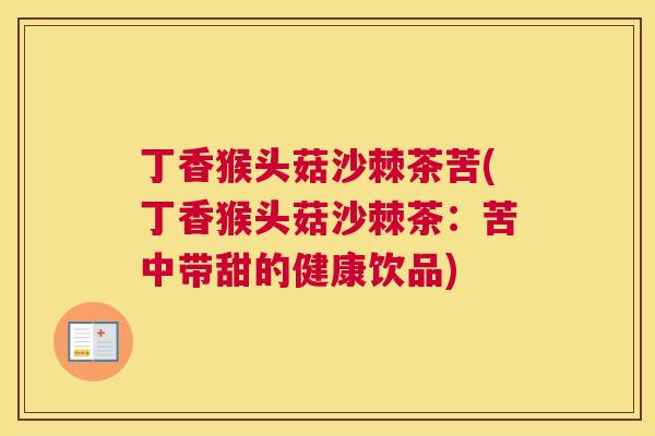 丁香猴头菇沙棘茶苦(丁香猴头菇沙棘茶：苦中带甜的健康饮品)