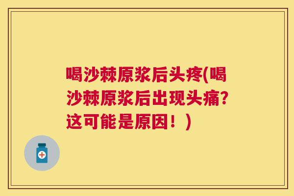 喝沙棘原浆后头疼(喝沙棘原浆后出现头痛？这可能是原因！)