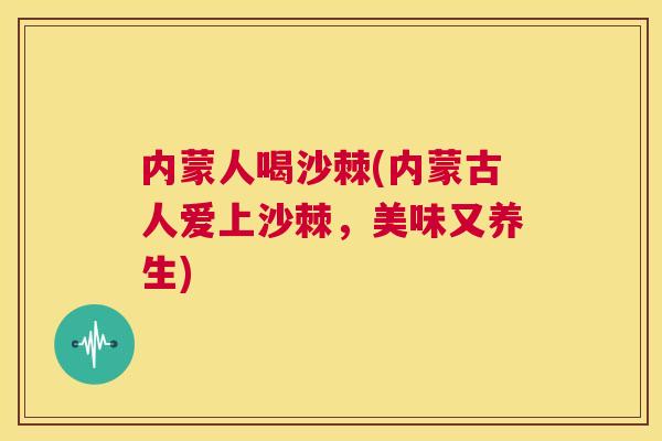 内蒙人喝沙棘(内蒙古人爱上沙棘，美味又养生)