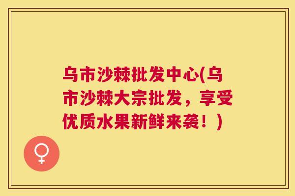 乌市沙棘批发中心(乌市沙棘大宗批发，享受优质水果新鲜来袭！)