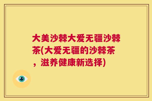 大美沙棘大爱无疆沙棘茶(大爱无疆的沙棘茶，滋养健康新选择)