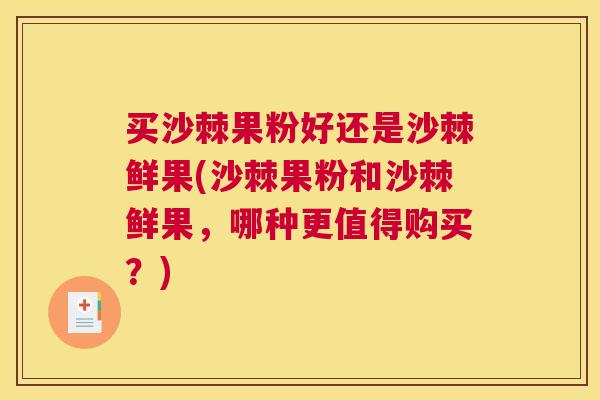 买沙棘果粉好还是沙棘鲜果(沙棘果粉和沙棘鲜果，哪种更值得购买？)