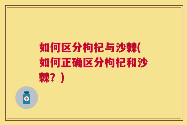 如何区分枸杞与沙棘(如何正确区分枸杞和沙棘？)