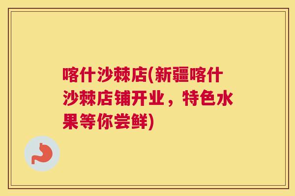 喀什沙棘店(新疆喀什沙棘店铺开业，特色水果等你尝鲜)