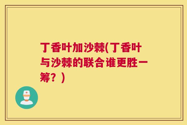 丁香叶加沙棘(丁香叶与沙棘的联合谁更胜一筹？)