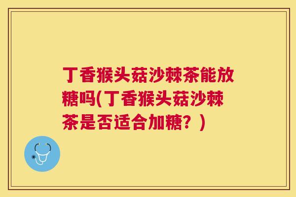 丁香猴头菇沙棘茶能放糖吗(丁香猴头菇沙棘茶是否适合加糖？)
