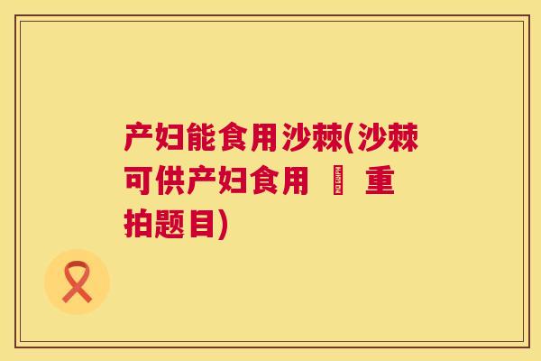 产妇能食用沙棘(沙棘可供产妇食用 – 重拍题目)