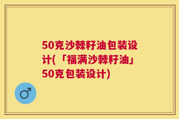 50克沙棘籽油包装设计(「福满沙棘籽油」50克包装设计)