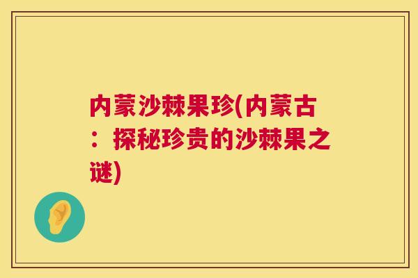 内蒙沙棘果珍(内蒙古：探秘珍贵的沙棘果之谜)
