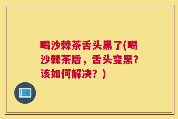 喝沙棘茶舌头黑了(喝沙棘茶后，舌头变黑？该如何解决？)