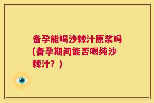 备孕能喝沙棘汁原浆吗(备孕期间能否喝纯沙棘汁？)