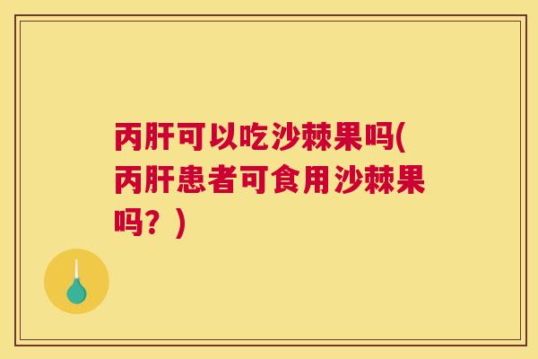 丙肝可以吃沙棘果吗(丙肝患者可食用沙棘果吗？)