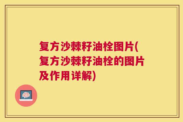 复方沙棘籽油栓图片(复方沙棘籽油栓的图片及作用详解)