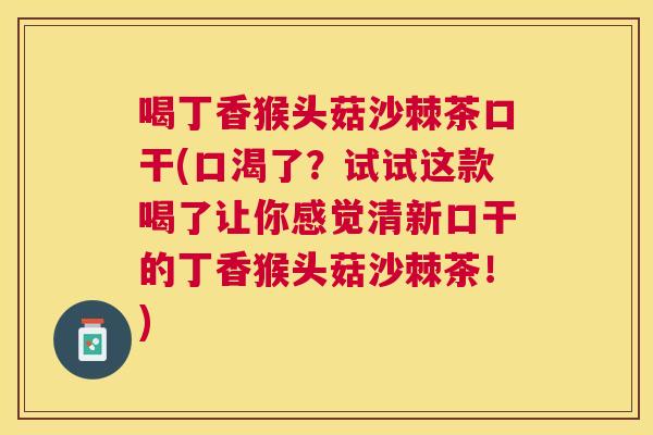 喝丁香猴头菇沙棘茶口干(口渴了？试试这款喝了让你感觉清新口干的丁香猴头菇沙棘茶！)