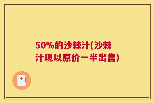 50%的沙棘汁(沙棘汁现以原价一半出售)