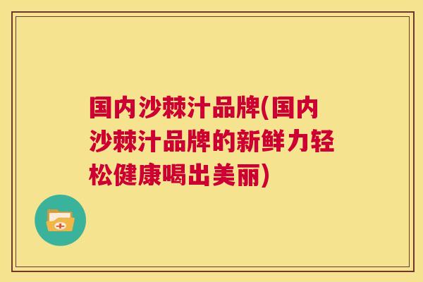 国内沙棘汁品牌(国内沙棘汁品牌的新鲜力轻松健康喝出美丽)