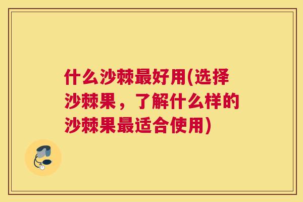 什么沙棘最好用(选择沙棘果，了解什么样的沙棘果最适合使用)