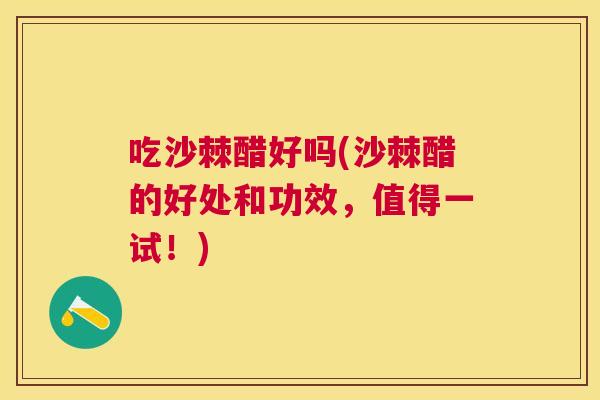 吃沙棘醋好吗(沙棘醋的好处和功效，值得一试！)
